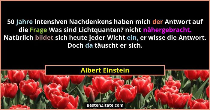 50 Jahre intensiven Nachdenkens haben mich der Antwort auf die Frage Was sind Lichtquanten? nicht nähergebracht. Natürlich bildet si... - Albert Einstein