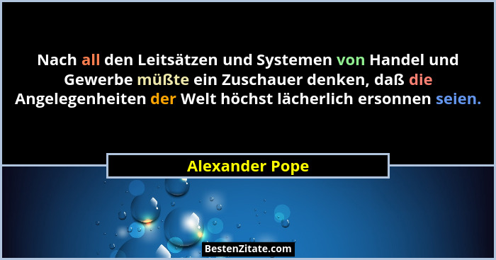 Nach all den Leitsätzen und Systemen von Handel und Gewerbe müßte ein Zuschauer denken, daß die Angelegenheiten der Welt höchst läche... - Alexander Pope
