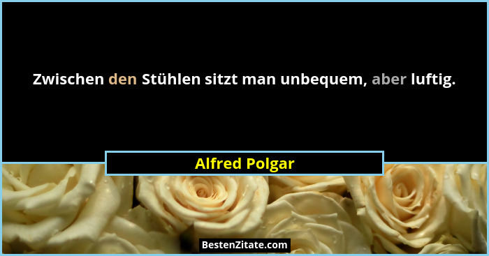 Zwischen den Stühlen sitzt man unbequem, aber luftig.... - Alfred Polgar