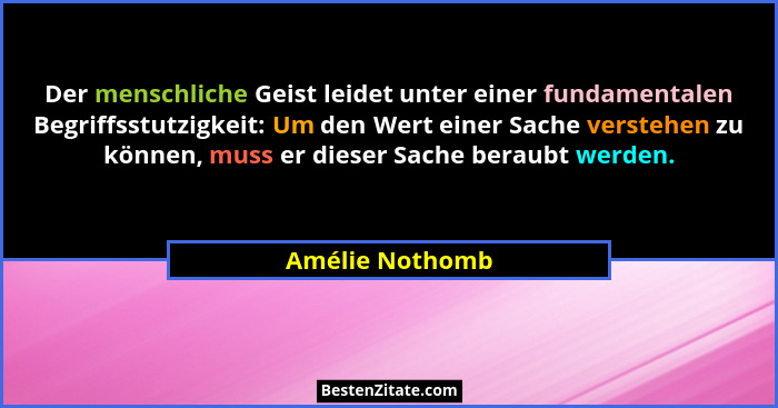 Der menschliche Geist leidet unter einer fundamentalen Begriffsstutzigkeit: Um den Wert einer Sache verstehen zu können, muss er dies... - Amélie Nothomb