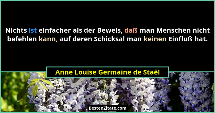 Nichts ist einfacher als der Beweis, daß man Menschen nicht befehlen kann, auf deren Schicksal man keinen Einfluß hat.... - Anne Louise Germaine de Staël