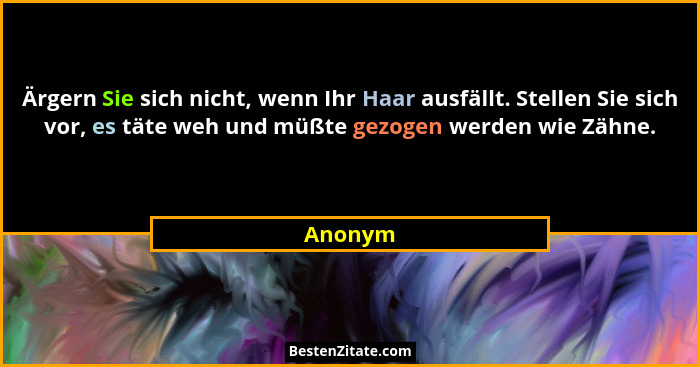 Ärgern Sie sich nicht, wenn Ihr Haar ausfällt. Stellen Sie sich vor, es täte weh und müßte gezogen werden wie Zähne.... - Anonym