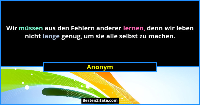 Wir müssen aus den Fehlern anderer lernen, denn wir leben nicht lange genug, um sie alle selbst zu machen.... - Anonym