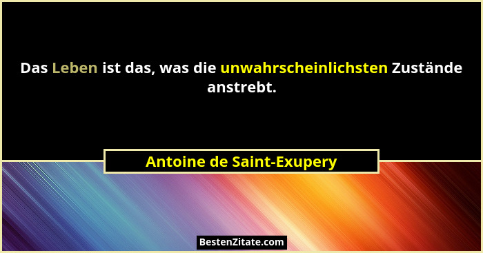 Das Leben ist das, was die unwahrscheinlichsten Zustände anstrebt.... - Antoine de Saint-Exupery
