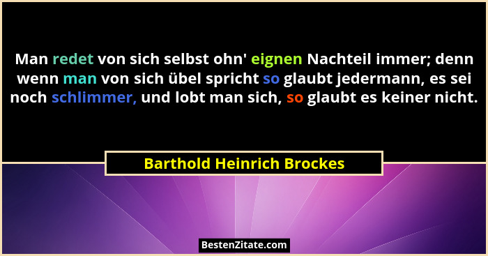 Man redet von sich selbst ohn' eignen Nachteil immer; denn wenn man von sich übel spricht so glaubt jedermann, es sei... - Barthold Heinrich Brockes