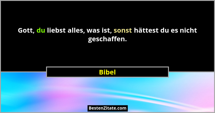 Gott, du liebst alles, was ist, sonst hättest du es nicht geschaffen.... - Bibel