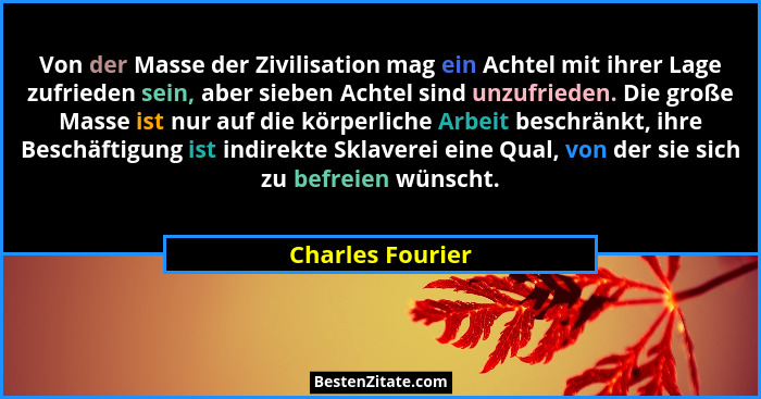 Von der Masse der Zivilisation mag ein Achtel mit ihrer Lage zufrieden sein, aber sieben Achtel sind unzufrieden. Die große Masse is... - Charles Fourier
