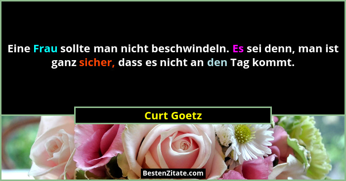 Eine Frau sollte man nicht beschwindeln. Es sei denn, man ist ganz sicher, dass es nicht an den Tag kommt.... - Curt Goetz