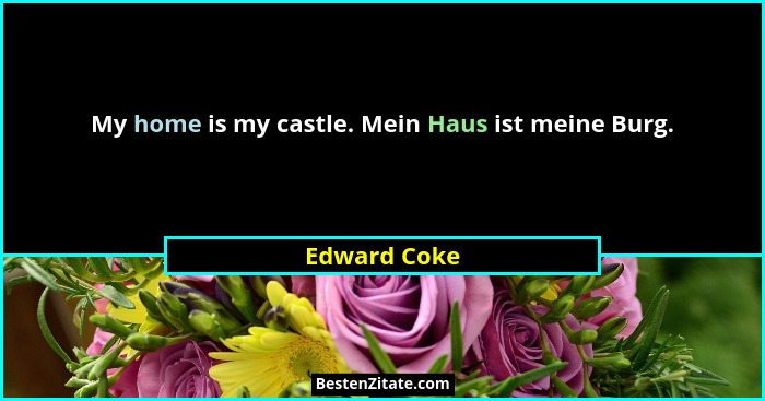 My home is my castle. Mein Haus ist meine Burg.... - Edward Coke