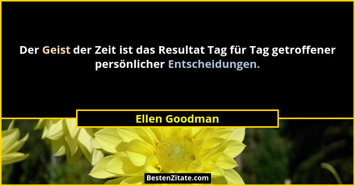 Der Geist der Zeit ist das Resultat Tag für Tag getroffener persönlicher Entscheidungen.... - Ellen Goodman