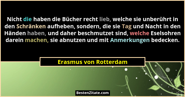 Nicht die haben die Bücher recht lieb, welche sie unberührt in den Schränken aufheben, sondern, die sie Tag und Nacht in den H... - Erasmus von Rotterdam