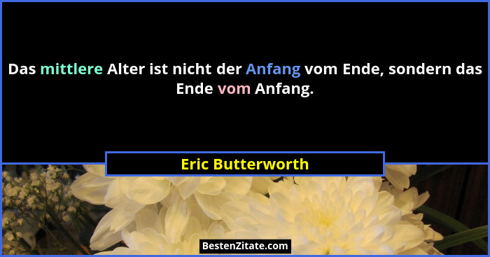 Das mittlere Alter ist nicht der Anfang vom Ende, sondern das Ende vom Anfang.... - Eric Butterworth