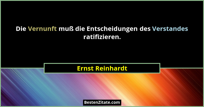 Die Vernunft muß die Entscheidungen des Verstandes ratifizieren.... - Ernst Reinhardt
