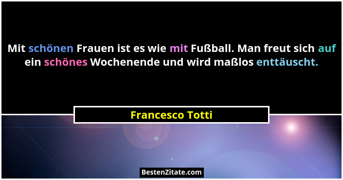 Mit schönen Frauen ist es wie mit Fußball. Man freut sich auf ein schönes Wochenende und wird maßlos enttäuscht.... - Francesco Totti