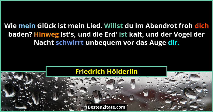 Wie mein Glück ist mein Lied. Willst du im Abendrot froh dich baden? Hinweg ist's, und die Erd' ist kalt, und der Vogel... - Friedrich Hölderlin
