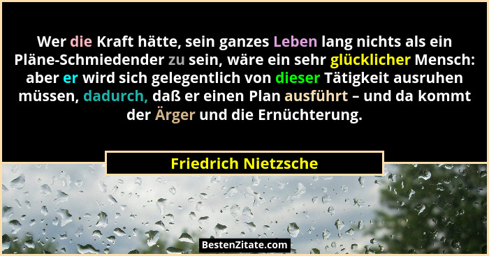 Wer die Kraft hätte, sein ganzes Leben lang nichts als ein Pläne-Schmiedender zu sein, wäre ein sehr glücklicher Mensch: aber er... - Friedrich Nietzsche