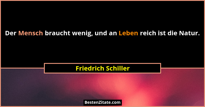 Der Mensch braucht wenig, und an Leben reich ist die Natur.... - Friedrich Schiller
