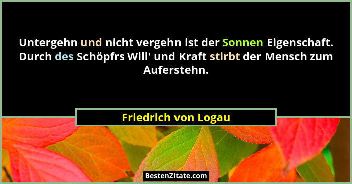 Untergehn und nicht vergehn ist der Sonnen Eigenschaft. Durch des Schöpfrs Will' und Kraft stirbt der Mensch zum Auferstehn.... - Friedrich von Logau