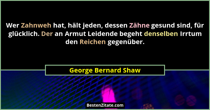 Wer Zahnweh hat, hält jeden, dessen Zähne gesund sind, für glücklich. Der an Armut Leidende begeht denselben Irrtum den Reichen... - George Bernard Shaw