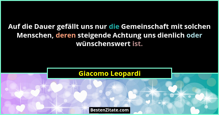 Auf die Dauer gefällt uns nur die Gemeinschaft mit solchen Menschen, deren steigende Achtung uns dienlich oder wünschenswert ist.... - Giacomo Leopardi