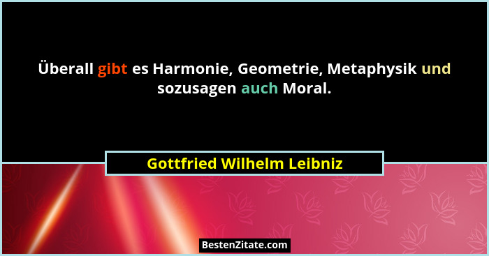 Überall gibt es Harmonie, Geometrie, Metaphysik und sozusagen auch Moral.... - Gottfried Wilhelm Leibniz