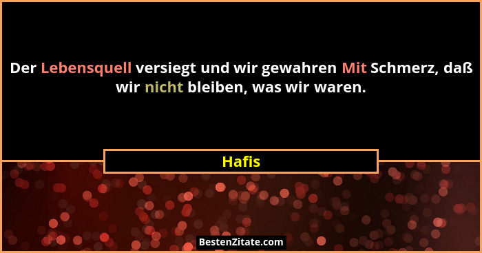 Der Lebensquell versiegt und wir gewahren Mit Schmerz, daß wir nicht bleiben, was wir waren.... - Hafis