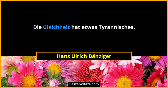 Die Gleichheit hat etwas Tyrannisches.... - Hans Ulrich Bänziger