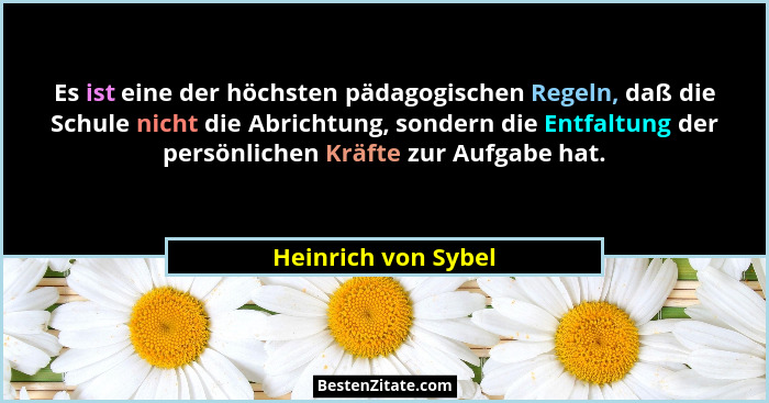 Es ist eine der höchsten pädagogischen Regeln, daß die Schule nicht die Abrichtung, sondern die Entfaltung der persönlichen Kräft... - Heinrich von Sybel