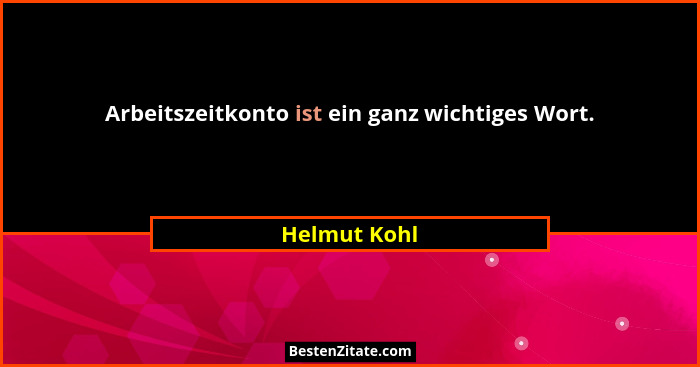 Arbeitszeitkonto ist ein ganz wichtiges Wort.... - Helmut Kohl
