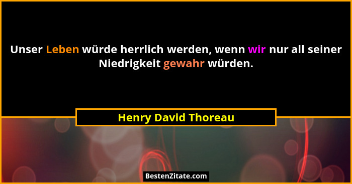 Unser Leben würde herrlich werden, wenn wir nur all seiner Niedrigkeit gewahr würden.... - Henry David Thoreau