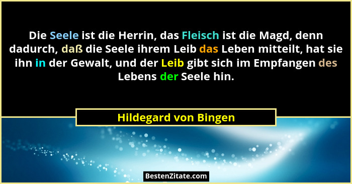 Die Seele ist die Herrin, das Fleisch ist die Magd, denn dadurch, daß die Seele ihrem Leib das Leben mitteilt, hat sie ihn in d... - Hildegard von Bingen