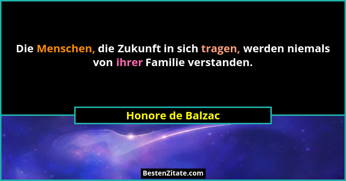 Die Menschen, die Zukunft in sich tragen, werden niemals von ihrer Familie verstanden.... - Honore de Balzac