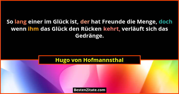 So lang einer im Glück ist, der hat Freunde die Menge, doch wenn ihm das Glück den Rücken kehrt, verläuft sich das Gedränge.... - Hugo von Hofmannsthal