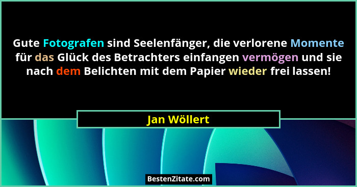 Gute Fotografen sind Seelenfänger, die verlorene Momente für das Glück des Betrachters einfangen vermögen und sie nach dem Belichten mit... - Jan Wöllert
