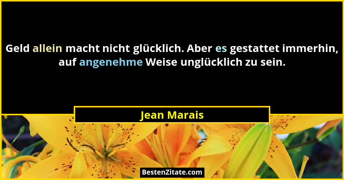 Geld allein macht nicht glücklich. Aber es gestattet immerhin, auf angenehme Weise unglücklich zu sein.... - Jean Marais