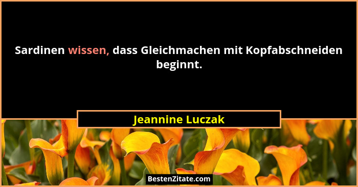 Sardinen wissen, dass Gleichmachen mit Kopfabschneiden beginnt.... - Jeannine Luczak