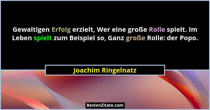 Gewaltigen Erfolg erzielt, Wer eine große Rolle spielt. Im Leben spielt zum Beispiel so, Ganz große Rolle: der Popo.... - Joachim Ringelnatz
