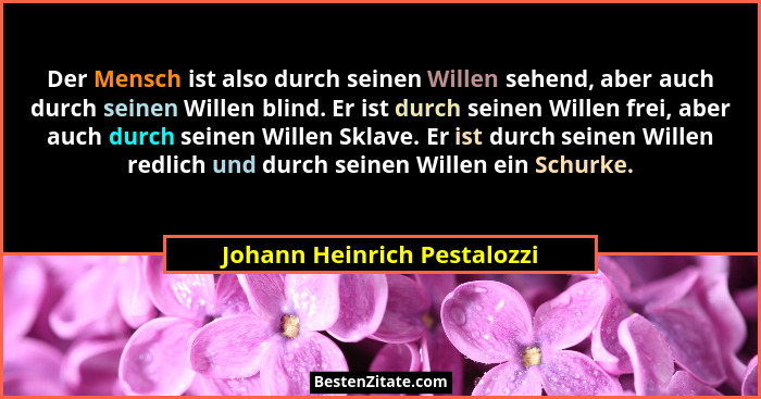 Der Mensch ist also durch seinen Willen sehend, aber auch durch seinen Willen blind. Er ist durch seinen Willen frei, abe... - Johann Heinrich Pestalozzi