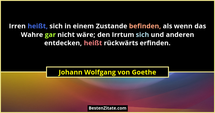 Irren heißt, sich in einem Zustande befinden, als wenn das Wahre gar nicht wäre; den Irrtum sich und anderen entdecken, h... - Johann Wolfgang von Goethe