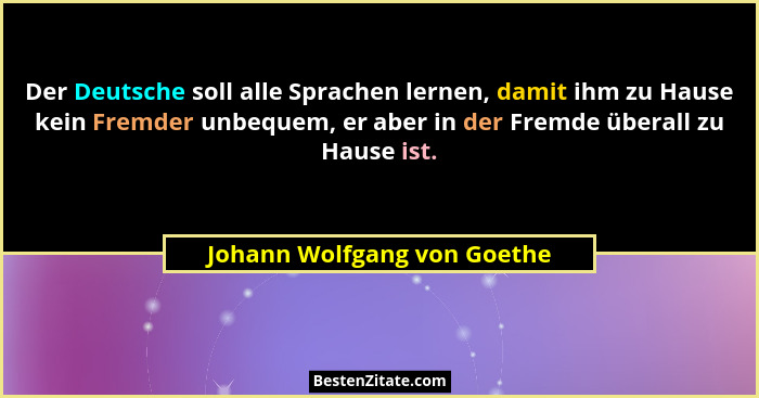 Der Deutsche soll alle Sprachen lernen, damit ihm zu Hause kein Fremder unbequem, er aber in der Fremde überall zu Hause... - Johann Wolfgang von Goethe