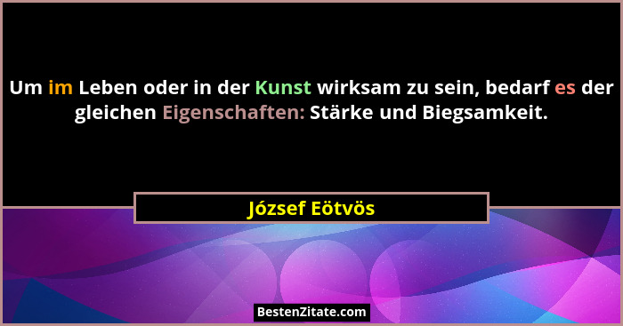 Um im Leben oder in der Kunst wirksam zu sein, bedarf es der gleichen Eigenschaften: Stärke und Biegsamkeit.... - József Eötvös