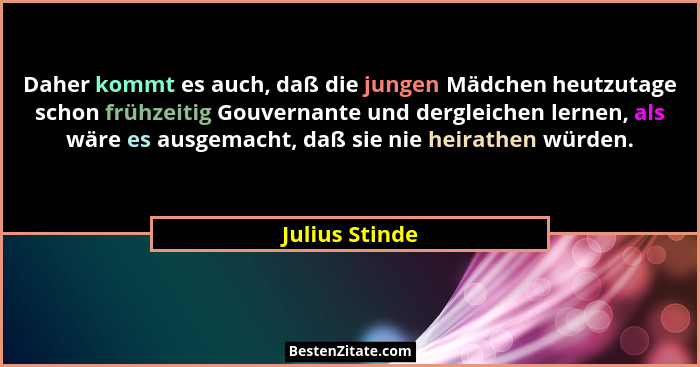 Daher kommt es auch, daß die jungen Mädchen heutzutage schon frühzeitig Gouvernante und dergleichen lernen, als wäre es ausgemacht, da... - Julius Stinde