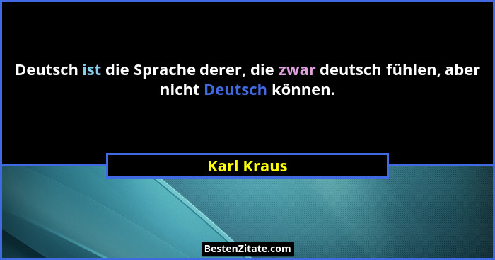 Deutsch ist die Sprache derer, die zwar deutsch fühlen, aber nicht Deutsch können.... - Karl Kraus