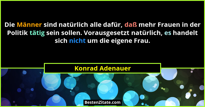 Die Männer sind natürlich alle dafür, daß mehr Frauen in der Politik tätig sein sollen. Vorausgesetzt natürlich, es handelt sich nic... - Konrad Adenauer