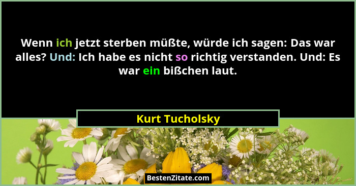 Wenn ich jetzt sterben müßte, würde ich sagen: Das war alles? Und: Ich habe es nicht so richtig verstanden. Und: Es war ein bißchen l... - Kurt Tucholsky