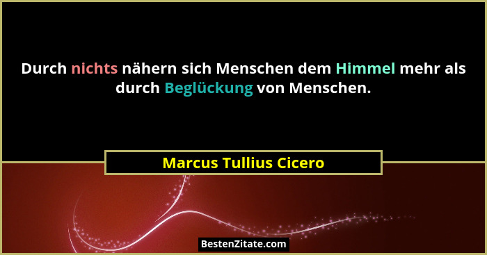 Durch nichts nähern sich Menschen dem Himmel mehr als durch Beglückung von Menschen.... - Marcus Tullius Cicero