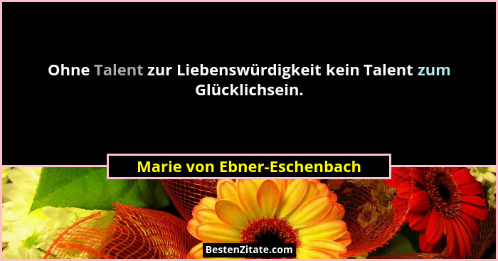 Ohne Talent zur Liebenswürdigkeit kein Talent zum Glücklichsein.... - Marie von Ebner-Eschenbach