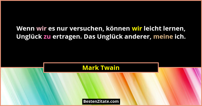 Wenn wir es nur versuchen, können wir leicht lernen, Unglück zu ertragen. Das Unglück anderer, meine ich.... - Mark Twain