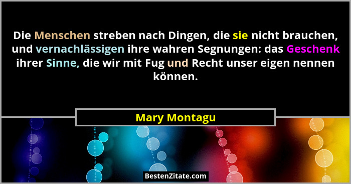 Die Menschen streben nach Dingen, die sie nicht brauchen, und vernachlässigen ihre wahren Segnungen: das Geschenk ihrer Sinne, die wir... - Mary Montagu