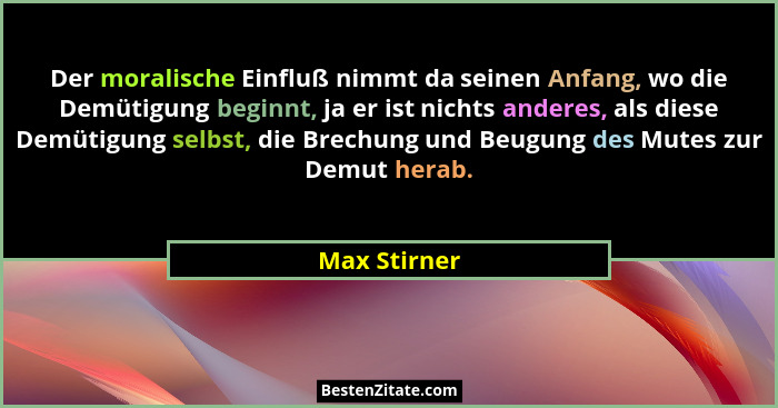 Der moralische Einfluß nimmt da seinen Anfang, wo die Demütigung beginnt, ja er ist nichts anderes, als diese Demütigung selbst, die Bre... - Max Stirner